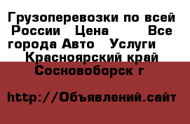 Грузоперевозки по всей России › Цена ­ 10 - Все города Авто » Услуги   . Красноярский край,Сосновоборск г.